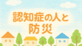認知症と防災｜高齢者の避難に備えてできること