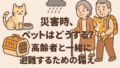 【不安な災害時、ペットはどうする？高齢者と一緒に避難する備え】