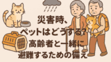 【災害時、ペットはどうする？高齢者と一緒に避難するための備え】