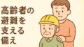 高齢者の避難を支える家族の備え｜災害時の準備と支援のポイント