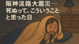 阪神淡路大震災――死ぬって、こういうことかと思った日