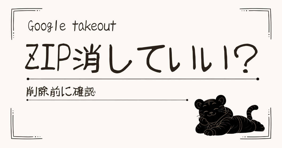 Google TakeoutのZIPはいつ消していい？削除前に確認したいポイント