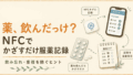 薬飲んだっけ?を防ぐ方法|NFCタグで「かざすだけ服薬記録」