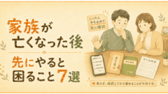 家族が亡くなった後に先にやると困ること7選｜手続き注意点
